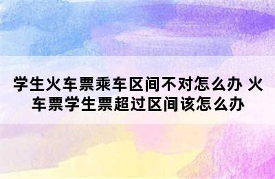 学生火车票乘车区间不对怎么办 火车票学生票超过区间该怎么办